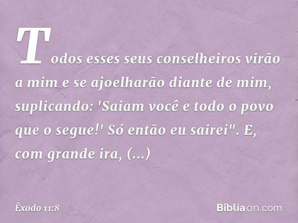 Todos esses seus conselheiros virão a mim e se ­ajoelharão diante de mim, suplicando: 'Saiam você e todo o povo que o segue!' Só então eu sairei". E, com grande