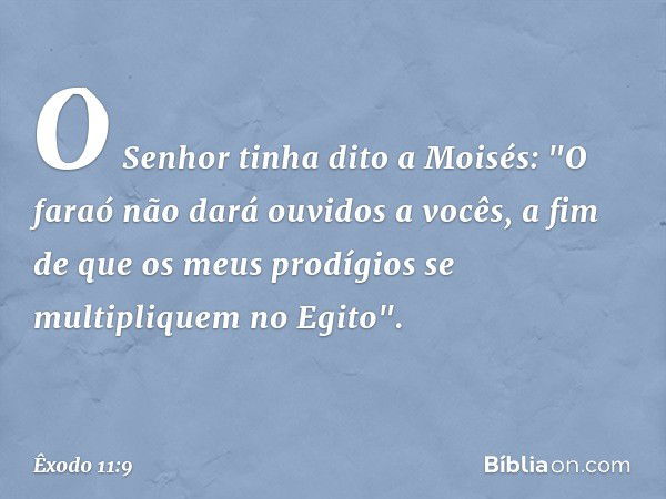 O Senhor tinha dito a Moisés: "O faraó não dará ouvidos a vocês, a fim de que os meus prodígios se multipliquem no Egito". -- Êxodo 11:9