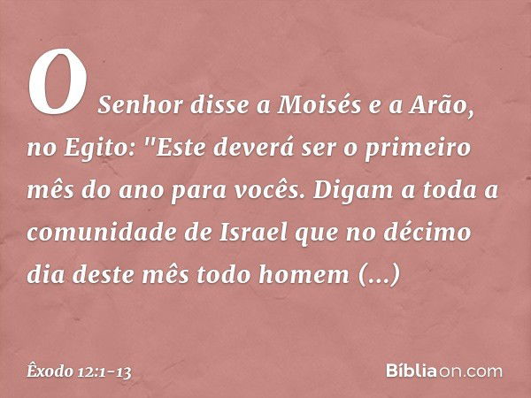 O Senhor disse a Moisés e a Arão, no Egito: "Este deverá ser o primeiro mês do ano para vocês. Digam a toda a comunidade de Israel que no décimo dia deste mês t