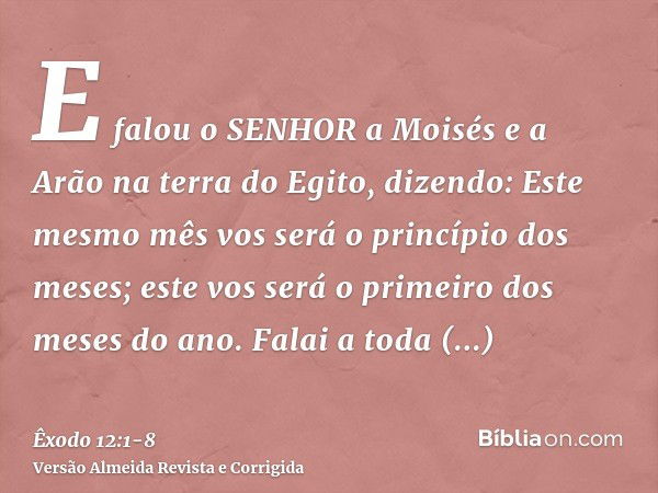 E falou o SENHOR a Moisés e a Arão na terra do Egito, dizendo:Este mesmo mês vos será o princípio dos meses; este vos será o primeiro dos meses do ano.Falai a t