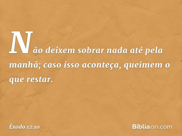 Não deixem sobrar nada até pela manhã; caso isso aconteça, queimem o que restar. -- Êxodo 12:10