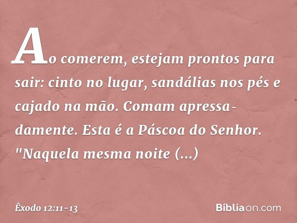 Ao comerem, estejam pron­tos para sair: cinto no lugar, sandá­lias nos pés e cajado na mão. Comam apres­sa­damente. Esta é a Páscoa do Senhor. "Naquela mesma no