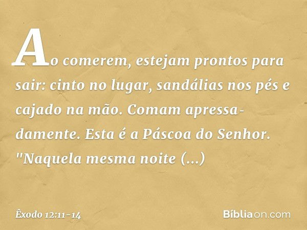 Ao comerem, estejam pron­tos para sair: cinto no lugar, sandá­lias nos pés e cajado na mão. Comam apres­sa­damente. Esta é a Páscoa do Senhor. "Naquela mesma no