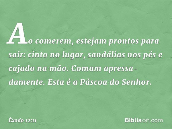 Ao comerem, estejam pron­tos para sair: cinto no lugar, sandá­lias nos pés e cajado na mão. Comam apres­sa­damente. Esta é a Páscoa do Senhor. -- Êxodo 12:11