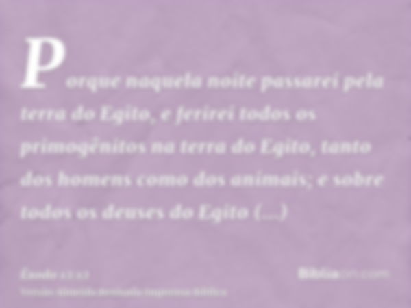 Porque naquela noite passarei pela terra do Egito, e ferirei todos os primogênitos na terra do Egito, tanto dos homens como dos animais; e sobre todos os deuses