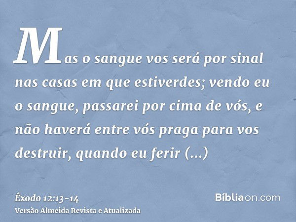 Mas o sangue vos será por sinal nas casas em que estiverdes; vendo eu o sangue, passarei por cima de vós, e não haverá entre vós praga para vos destruir, quando