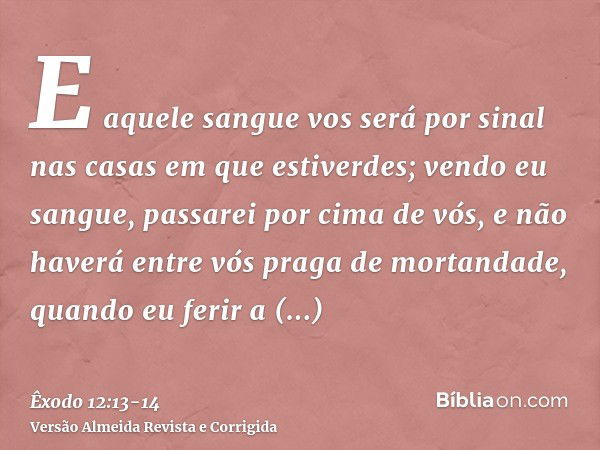 E aquele sangue vos será por sinal nas casas em que estiverdes; vendo eu sangue, passarei por cima de vós, e não haverá entre vós praga de mortandade, quando eu