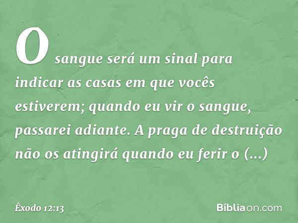 O sangue será um sinal para indicar as casas em que vocês estiverem; quando eu vir o sangue, passarei adiante. A praga de destrui­ção não os atingirá quando eu 