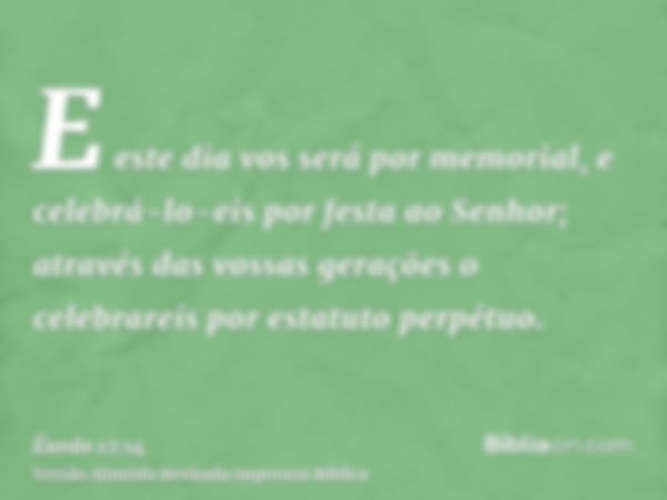 E este dia vos será por memorial, e celebrá-lo-eis por festa ao Senhor; através das vossas gerações o celebrareis por estatuto perpétuo.