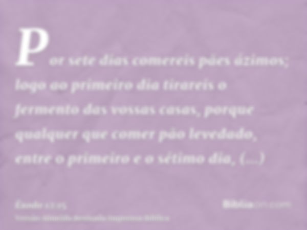 Por sete dias comereis pães ázimos; logo ao primeiro dia tirareis o fermento das vossas casas, porque qualquer que comer pão levedado, entre o primeiro e o séti