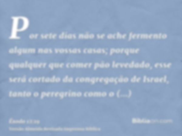 Por sete dias não se ache fermento algum nas vossas casas; porque qualquer que comer pão levedado, esse será cortado da congregação de Israel, tanto o peregrino