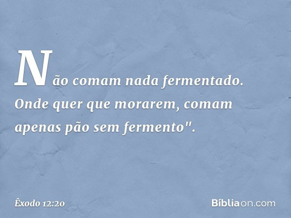 Não comam nada fermentado. Onde quer que morarem, co­mam apenas pão sem fermento". -- Êxodo 12:20