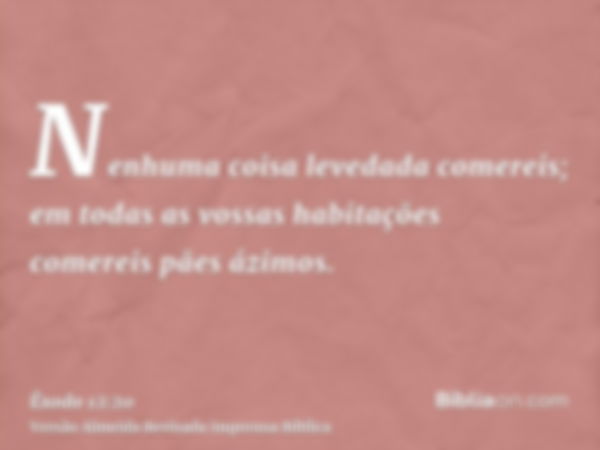 Nenhuma coisa levedada comereis; em todas as vossas habitações comereis pães ázimos.