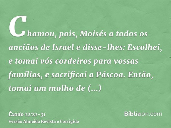 Chamou, pois, Moisés a todos os anciãos de Israel e disse-lhes: Escolhei, e tomai vós cordeiros para vossas famílias, e sacrificai a Páscoa.Então, tomai um molh