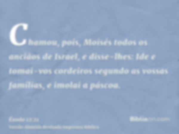 Chamou, pois, Moisés todos os anciãos de Israel, e disse-lhes: Ide e tomai-vos cordeiros segundo as vossas famílias, e imolai a páscoa.