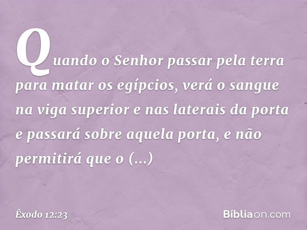 Quando o Senhor passar pela terra para matar os egípcios, verá o sangue na viga superior e nas laterais da porta e passará sobre aquela porta, e não permitirá q