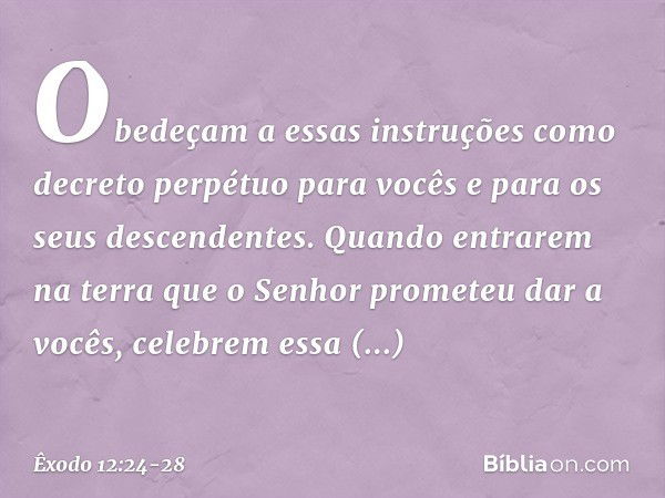 "Obedeçam a essas instruções como decreto perpétuo para vocês e para os seus des­cendentes. Quando entrarem na terra que o Senhor prometeu dar a vocês, celebrem