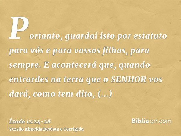 Portanto, guardai isto por estatuto para vós e para vossos filhos, para sempre.E acontecerá que, quando entrardes na terra que o SENHOR vos dará, como tem dito,