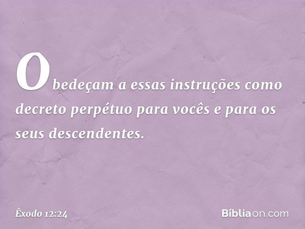 "Obedeçam a essas instruções como decreto perpétuo para vocês e para os seus des­cendentes. -- Êxodo 12:24