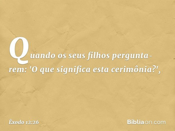 Quando os seus filhos pergunta­rem: 'O que significa esta cerimônia?', -- Êxodo 12:26