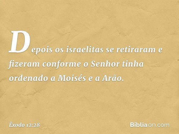 Depois os israelitas se retiraram e fizeram conforme o Senhor tinha ordenado a Moisés e a Arão. -- Êxodo 12:28