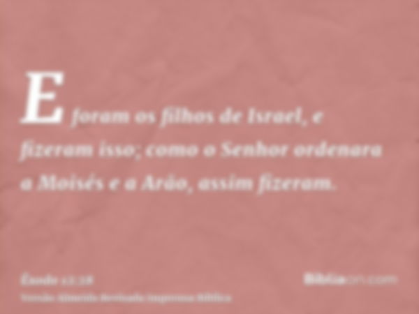 E foram os filhos de Israel, e fizeram isso; como o Senhor ordenara a Moisés e a Arão, assim fizeram.