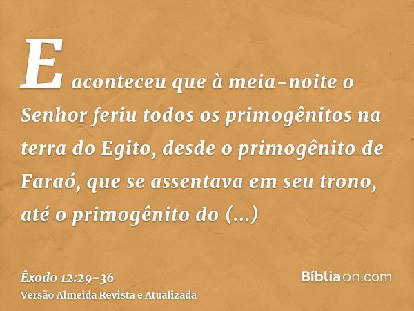 E aconteceu que à meia-noite o Senhor feriu todos os primogênitos na terra do Egito, desde o primogênito de Faraó, que se assentava em seu trono, até o primogên