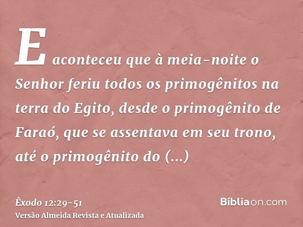 E aconteceu que à meia-noite o Senhor feriu todos os primogênitos na terra do Egito, desde o primogênito de Faraó, que se assentava em seu trono, até o primogên