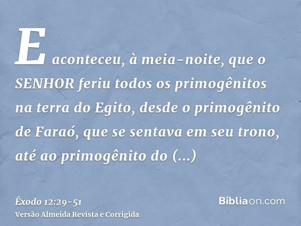 E aconteceu, à meia-noite, que o SENHOR feriu todos os primogênitos na terra do Egito, desde o primogênito de Faraó, que se sentava em seu trono, até ao primogê