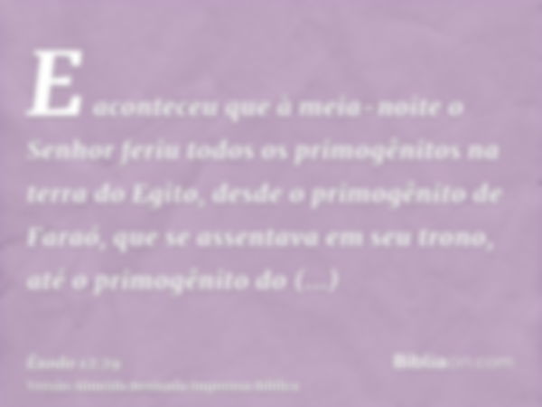 E aconteceu que à meia-noite o Senhor feriu todos os primogênitos na terra do Egito, desde o primogênito de Faraó, que se assentava em seu trono, até o primogên