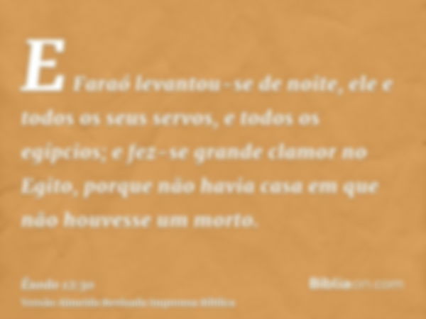 E Faraó levantou-se de noite, ele e todos os seus servos, e todos os egípcios; e fez-se grande clamor no Egito, porque não havia casa em que não houvesse um mor