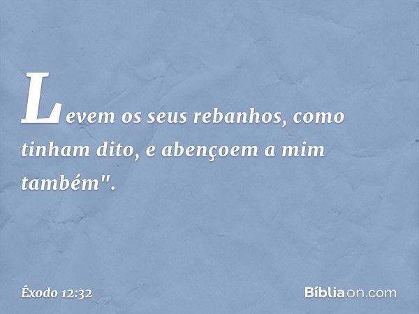 Levem os seus rebanhos, como tinham dito, e abençoem a mim também". -- Êxodo 12:32