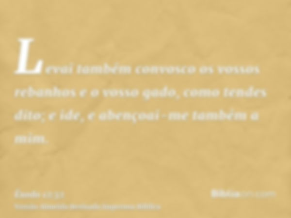 Levai também convosco os vossos rebanhos e o vosso gado, como tendes dito; e ide, e abençoai-me também a mim.