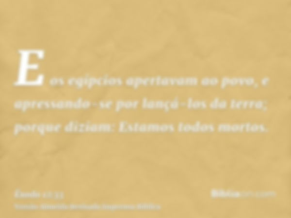 E os egípcios apertavam ao povo, e apressando-se por lançá-los da terra; porque diziam: Estamos todos mortos.