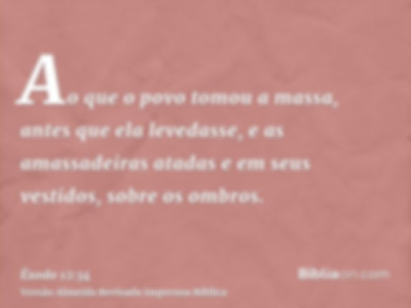 Ao que o povo tomou a massa, antes que ela levedasse, e as amassadeiras atadas e em seus vestidos, sobre os ombros.