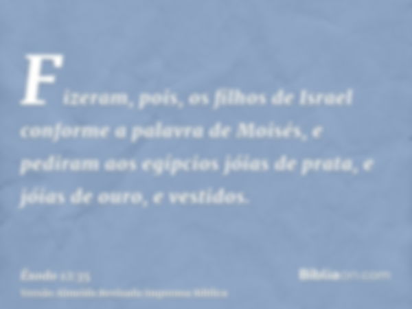 Fizeram, pois, os filhos de Israel conforme a palavra de Moisés, e pediram aos egípcios jóias de prata, e jóias de ouro, e vestidos.