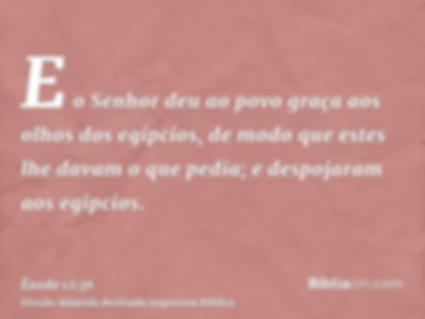 E o Senhor deu ao povo graça aos olhos dos egípcios, de modo que estes lhe davam o que pedia; e despojaram aos egipcios.