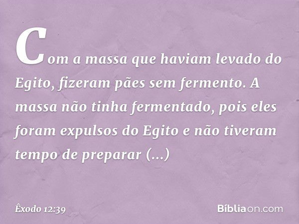 Com a massa que haviam levado do Egito, fizeram pães sem fermento. A massa não tinha fermentado, pois eles foram expulsos do Egito e não tiveram tempo de prepar