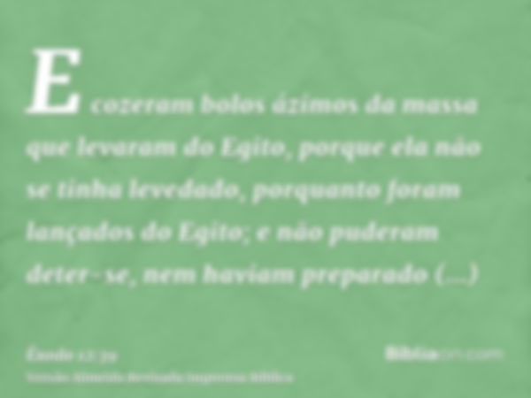 E cozeram bolos ázimos da massa que levaram do Egito, porque ela não se tinha levedado, porquanto foram lançados do Egito; e não puderam deter-se, nem haviam pr