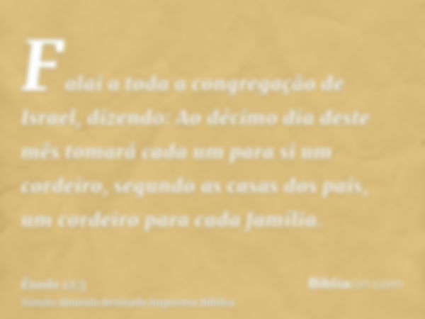 Falai a toda a congregação de Israel, dizendo: Ao décimo dia deste mês tomará cada um para si um cordeiro, segundo as casas dos pais, um cordeiro para cada famí