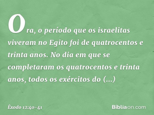 Ora, o período que os israelitas vive­ram no Egito foi de quatrocentos e trinta anos. No dia em que se completaram os quatrocen­tos e trinta anos, todos os exér