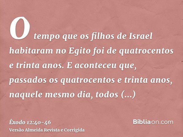 O tempo que os filhos de Israel habitaram no Egito foi de quatrocentos e trinta anos.E aconteceu que, passados os quatrocentos e trinta anos, naquele mesmo dia,