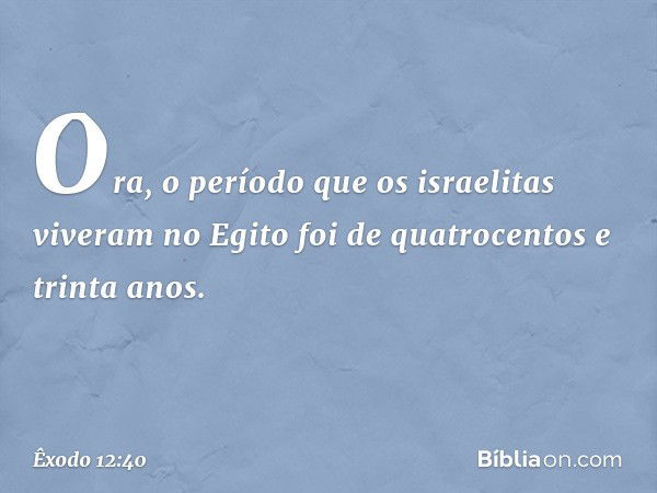 Ora, o período que os israelitas vive­ram no Egito foi de quatrocentos e trinta anos. -- Êxodo 12:40