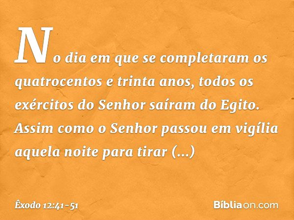 No dia em que se completaram os quatrocen­tos e trinta anos, todos os exércitos do Senhor saíram do Egito. Assim como o Senhor pas­sou em vigília aque­la noite 