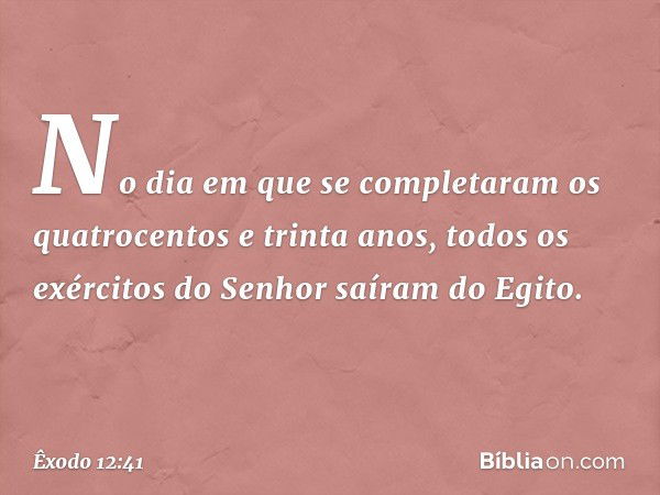 No dia em que se completaram os quatrocen­tos e trinta anos, todos os exércitos do Senhor saíram do Egito. -- Êxodo 12:41