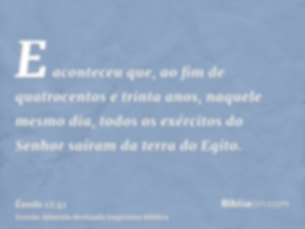 E aconteceu que, ao fim de quatrocentos e trinta anos, naquele mesmo dia, todos os exércitos do Senhor saíram da terra do Egito.