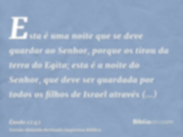 Esta é uma noite que se deve guardar ao Senhor, porque os tirou da terra do Egito; esta é a noite do Senhor, que deve ser guardada por todos os filhos de Israel