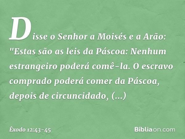 Disse o Senhor a Moisés e a Arão: "Estas são as leis da Páscoa: Nenhum estrangei­ro poderá comê-la. O escravo comprado pode­rá comer da Páscoa, depois de circun