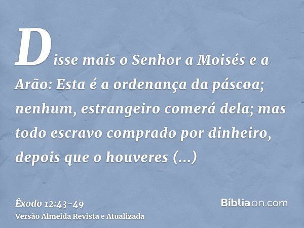 Disse mais o Senhor a Moisés e a Arão: Esta é a ordenança da páscoa; nenhum, estrangeiro comerá dela;mas todo escravo comprado por dinheiro, depois que o houver