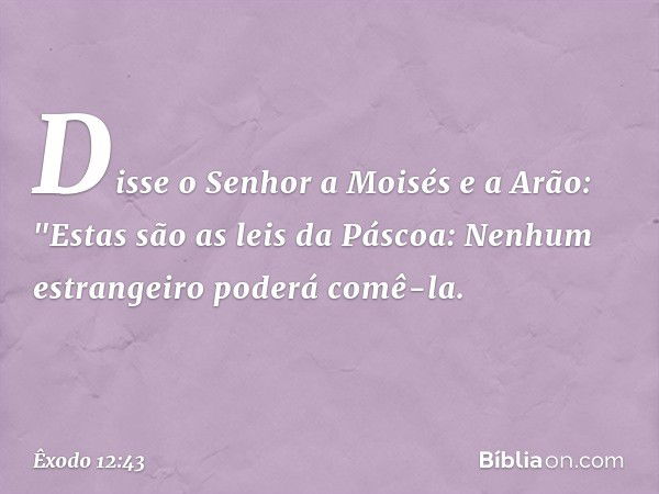 Disse o Senhor a Moisés e a Arão: "Estas são as leis da Páscoa: Nenhum estrangei­ro poderá comê-la. -- Êxodo 12:43